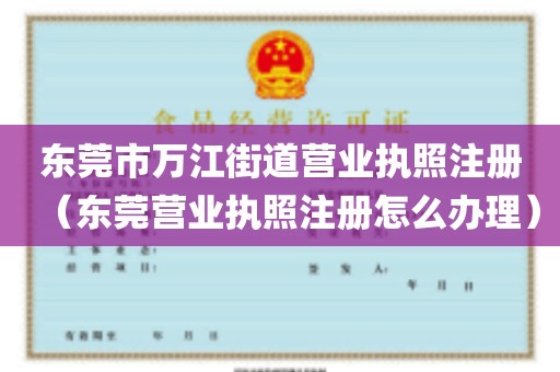 东莞市万江街道营业执照注册（东莞营业执照注册怎么办理）