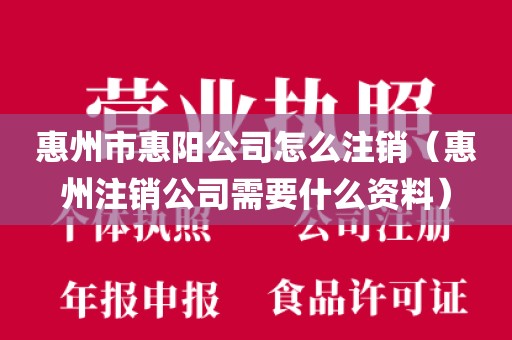 惠州市惠阳公司怎么注销（惠州注销公司需要什么资料）