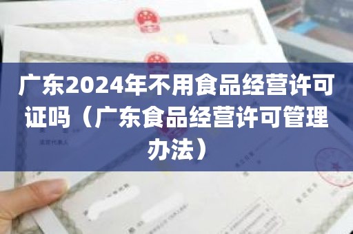 广东2024年不用食品经营许可证吗（广东食品经营许可管理办法）