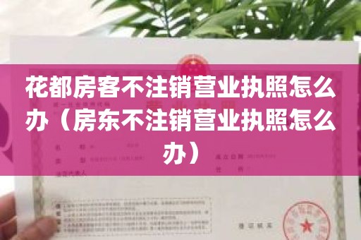 花都房客不注销营业执照怎么办（房东不注销营业执照怎么办）
