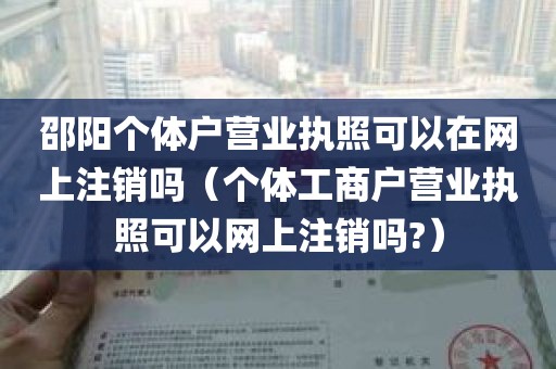 邵阳个体户营业执照可以在网上注销吗（个体工商户营业执照可以网上注销吗?）