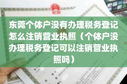 东莞个体户没有办理税务登记怎么注销营业执照（个体户没办理税务登记可以注销营业执照吗）