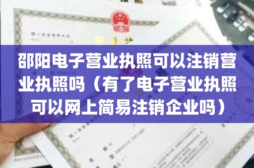 邵阳电子营业执照可以注销营业执照吗（有了电子营业执照可以网上简易注销企业吗）
