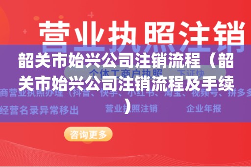 韶关市始兴公司注销流程（韶关市始兴公司注销流程及手续）