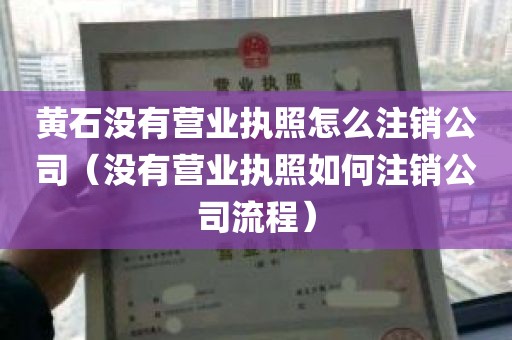 黄石没有营业执照怎么注销公司（没有营业执照如何注销公司流程）