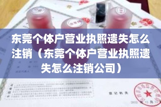 东莞个体户营业执照遗失怎么注销（东莞个体户营业执照遗失怎么注销公司）