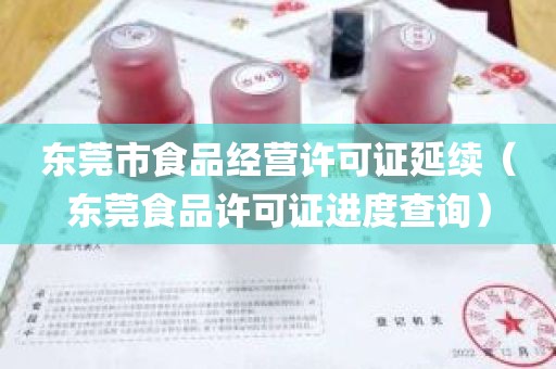 东莞市食品经营许可证延续（东莞食品许可证进度查询）