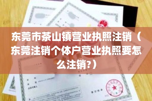 东莞市茶山镇营业执照注销（东莞注销个体户营业执照要怎么注销?）
