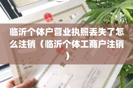 临沂个体户营业执照丢失了怎么注销（临沂个体工商户注销）