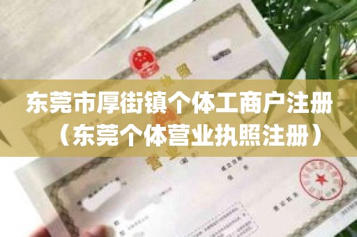 东莞市厚街镇个体工商户注册（东莞个体营业执照注册）