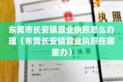 东莞市长安镇营业执照怎么办理（东莞长安镇营业执照在哪里办）