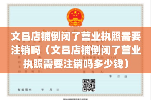 文昌店铺倒闭了营业执照需要注销吗（文昌店铺倒闭了营业执照需要注销吗多少钱）