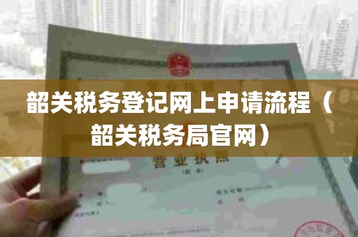 韶关税务登记网上申请流程（韶关税务局官网）
