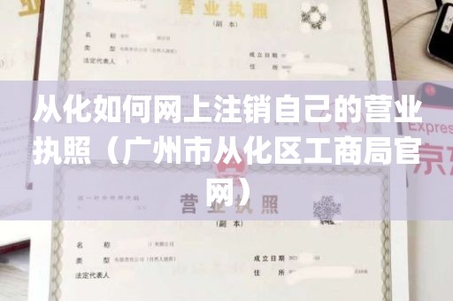 从化如何网上注销自己的营业执照（广州市从化区工商局官网）