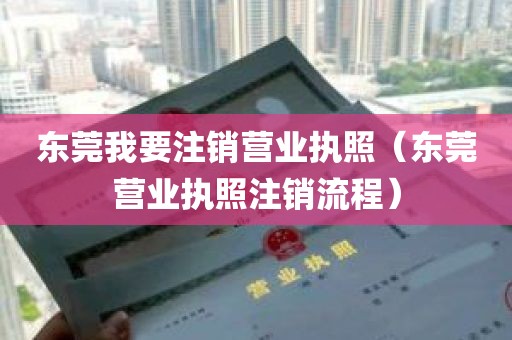 东莞我要注销营业执照（东莞营业执照注销流程）