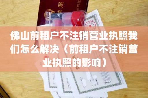 佛山前租户不注销营业执照我们怎么解决（前租户不注销营业执照的影响）