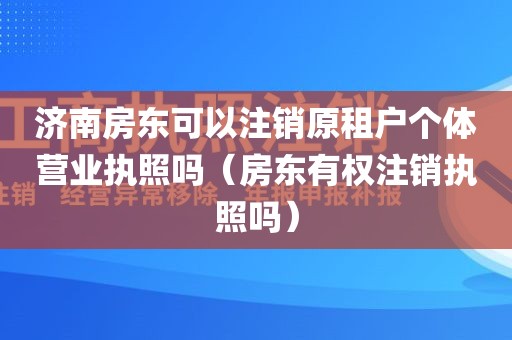 济南房东可以注销原租户个体营业执照吗（房东有权注销执照吗）