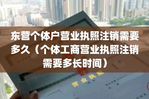 东营个体户营业执照注销需要多久（个体工商营业执照注销需要多长时间）