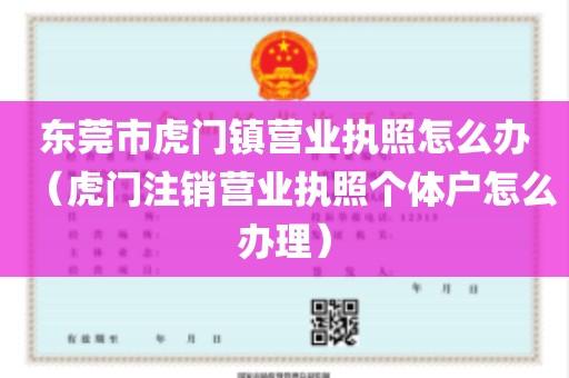 东莞市虎门镇营业执照怎么办（虎门注销营业执照个体户怎么办理）
