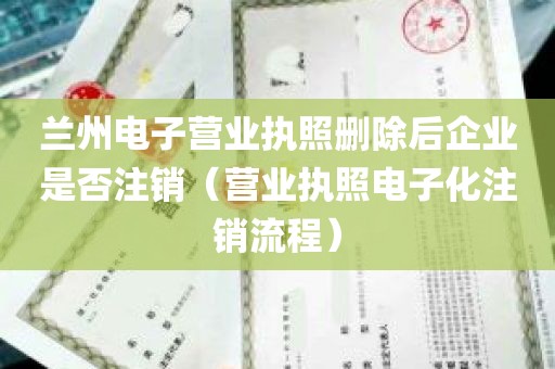 兰州电子营业执照删除后企业是否注销（营业执照电子化注销流程）