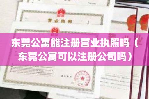 东莞公寓能注册营业执照吗（东莞公寓可以注册公司吗）