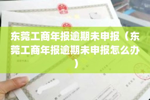 东莞工商年报逾期未申报（东莞工商年报逾期未申报怎么办）