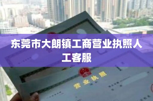东莞市大朗镇工商营业执照人工客服