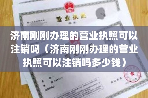 济南刚刚办理的营业执照可以注销吗（济南刚刚办理的营业执照可以注销吗多少钱）