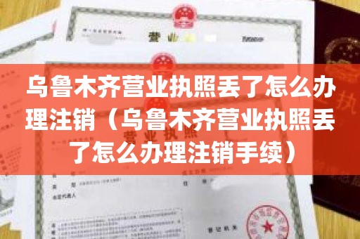 乌鲁木齐营业执照丢了怎么办理注销（乌鲁木齐营业执照丢了怎么办理注销手续）
