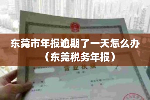 东莞市年报逾期了一天怎么办（东莞税务年报）