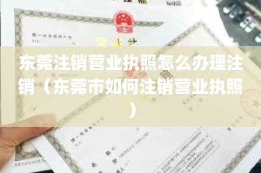 东莞注销营业执照怎么办理注销（东莞市如何注销营业执照）