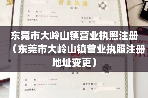 东莞市大岭山镇营业执照注册（东莞市大岭山镇营业执照注册地址变更）