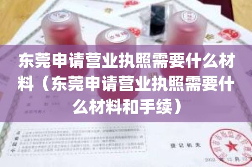 东莞申请营业执照需要什么材料（东莞申请营业执照需要什么材料和手续）