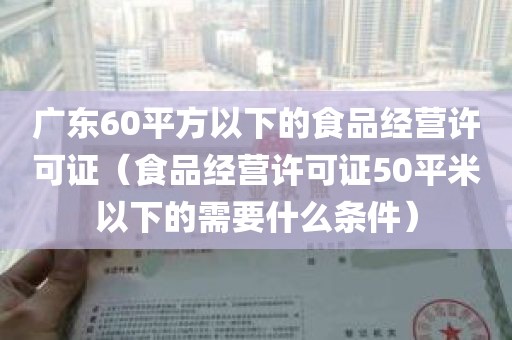 广东60平方以下的食品经营许可证（食品经营许可证50平米以下的需要什么条件）