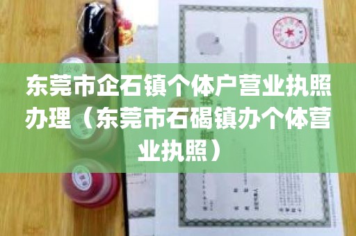 东莞市企石镇个体户营业执照办理（东莞市石碣镇办个体营业执照）
