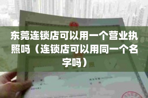 东莞连锁店可以用一个营业执照吗（连锁店可以用同一个名字吗）