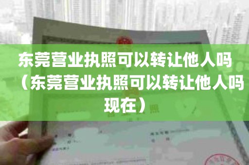 东莞营业执照可以转让他人吗（东莞营业执照可以转让他人吗现在）