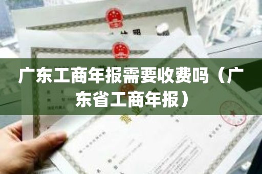 广东工商年报需要收费吗（广东省工商年报）