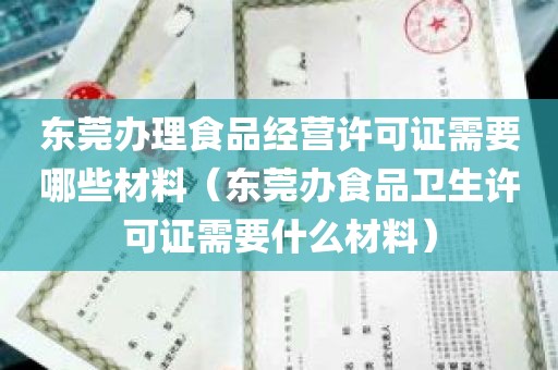 东莞办理食品经营许可证需要哪些材料（东莞办食品卫生许可证需要什么材料）