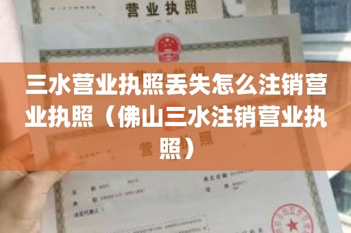 三水营业执照丢失怎么注销营业执照（佛山三水注销营业执照）