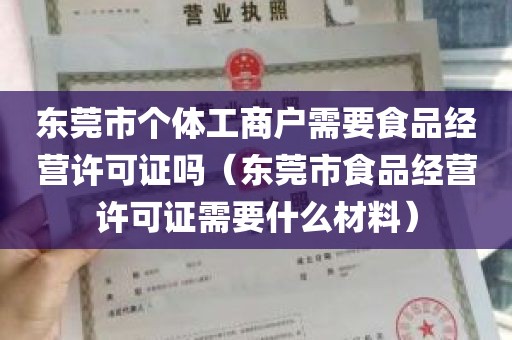 东莞市个体工商户需要食品经营许可证吗（东莞市食品经营许可证需要什么材料）