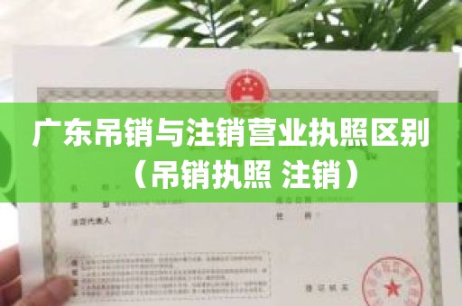 广东吊销与注销营业执照区别（吊销执照 注销）