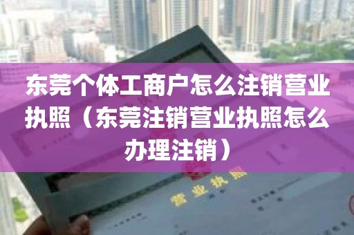东莞个体工商户怎么注销营业执照（东莞注销营业执照怎么办理注销）