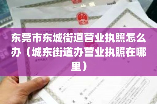 东莞市东城街道营业执照怎么办（城东街道办营业执照在哪里）
