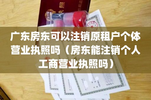 广东房东可以注销原租户个体营业执照吗（房东能注销个人工商营业执照吗）