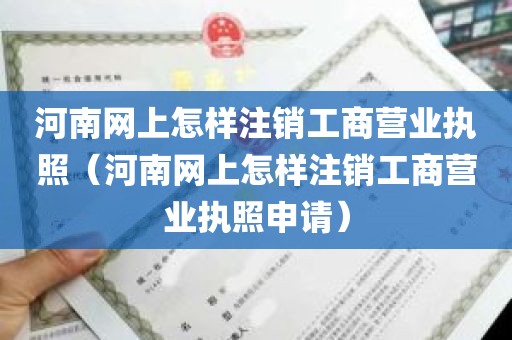 河南网上怎样注销工商营业执照（河南网上怎样注销工商营业执照申请）