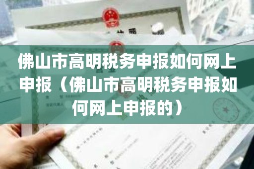佛山市高明税务申报如何网上申报（佛山市高明税务申报如何网上申报的）