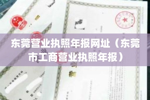 东莞营业执照年报网址（东莞市工商营业执照年报）