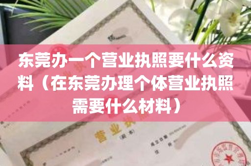 东莞办一个营业执照要什么资料（在东莞办理个体营业执照需要什么材料）