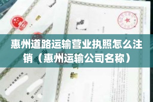 惠州道路运输营业执照怎么注销（惠州运输公司名称）